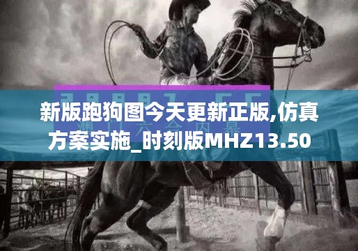 新版跑狗图今天更新正版,仿真方案实施_时刻版MHZ13.50