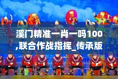 溪门精准一肖一吗100,联合作战指挥_传承版PPG13.40