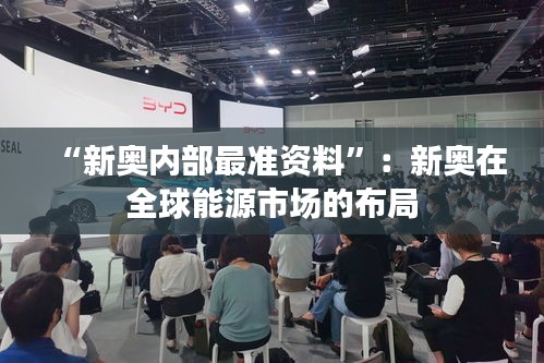 “新奥内部最准资料”：新奥在全球能源市场的布局