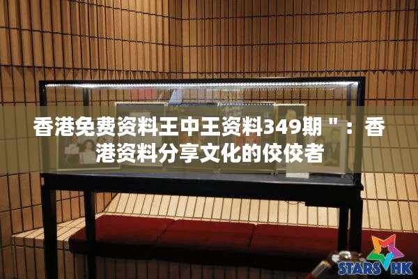 香港免费资料王中王资料349期＂：香港资料分享文化的佼佼者