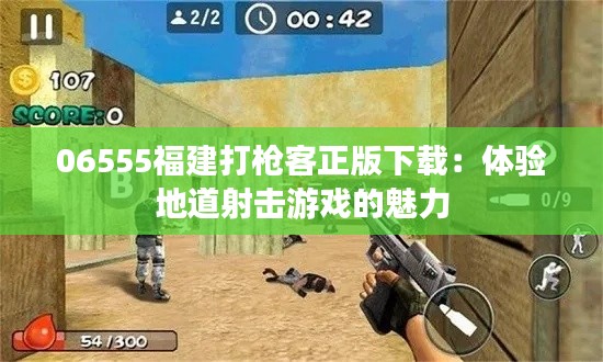 06555福建打枪客正版下载：体验地道射击游戏的魅力