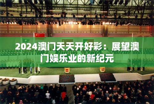2024澳门天天开好彩：展望澳门娱乐业的新纪元