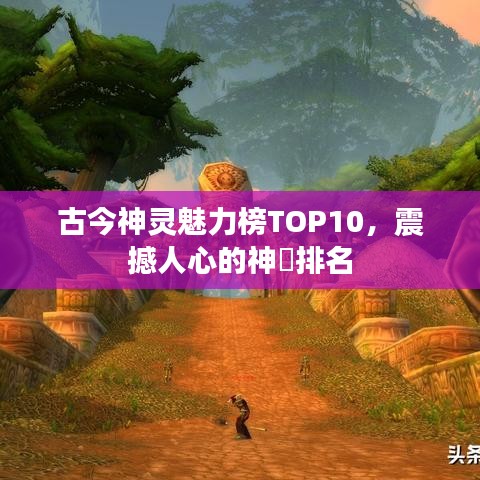古今神灵魅力榜TOP10，震撼人心的神祇排名