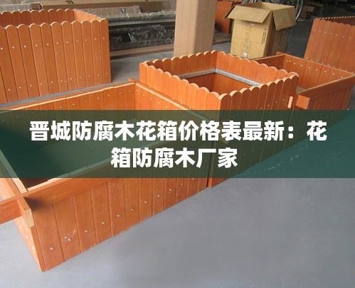 晋城防腐木花箱价格表最新：花箱防腐木厂家 