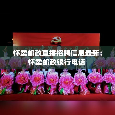 怀柔邮政直播招聘信息最新：怀柔邮政银行电话 
