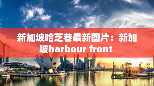 新加坡哈芝巷最新图片：新加坡harbour front 