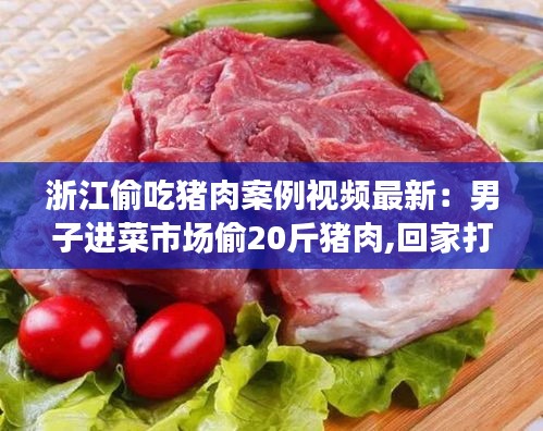 浙江偷吃猪肉案例视频最新：男子进菜市场偷20斤猪肉,回家打开吓懵了 
