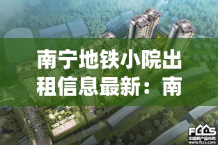 南宁地铁小院出租信息最新：南宁靠地铁口的新楼盘 