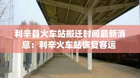 利辛县火车站搬迁时间最新消息：利辛火车站恢复客运 