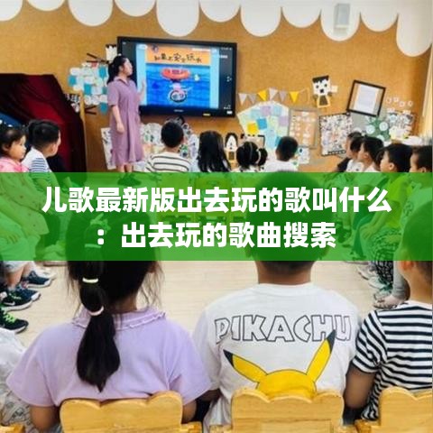 儿歌最新版出去玩的歌叫什么：出去玩的歌曲搜索 