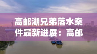 高邮湖兄弟落水案件最新进展：高邮湖水系 
