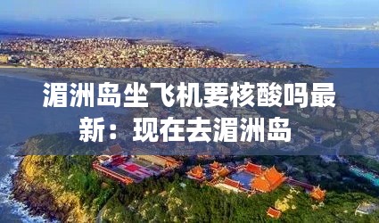 湄洲岛坐飞机要核酸吗最新：现在去湄洲岛 