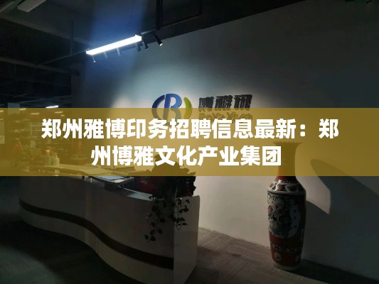 郑州雅博印务招聘信息最新：郑州博雅文化产业集团 