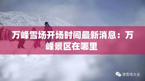 万峰雪场开场时间最新消息：万峰景区在哪里 