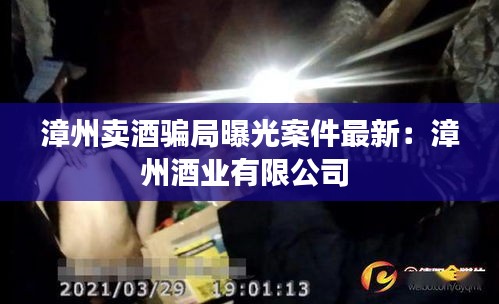 漳州卖酒骗局曝光案件最新：漳州酒业有限公司 