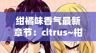 绀橘味香气最新章节：citrus~柑橘味香气小说 