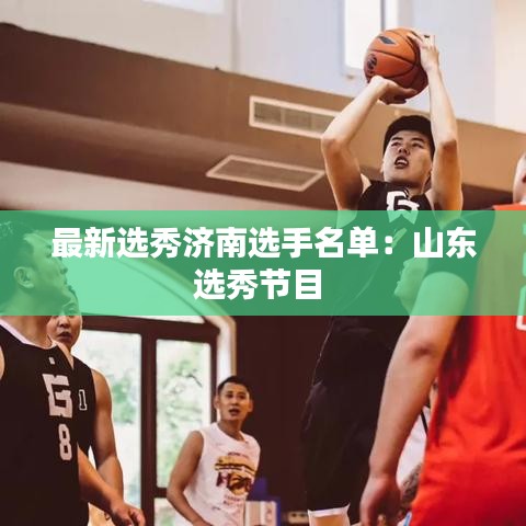 最新选秀济南选手名单：山东选秀节目 