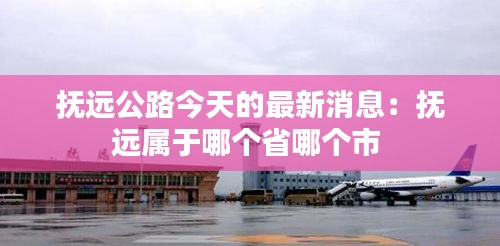 抚远公路今天的最新消息：抚远属于哪个省哪个市 