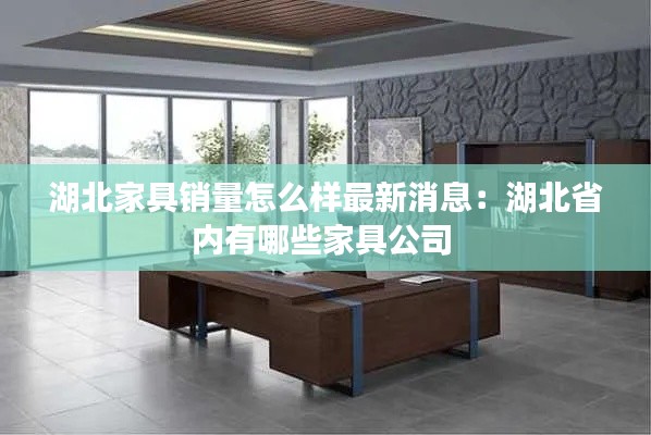 湖北家具销量怎么样最新消息：湖北省内有哪些家具公司 