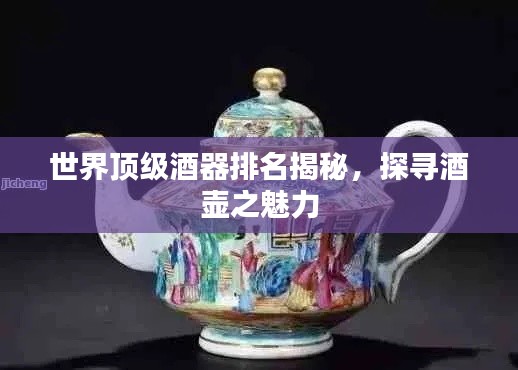 世界顶级酒器排名揭秘，探寻酒壶之魅力