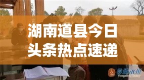 湖南道县今日头条热点速递，最新资讯一网打尽