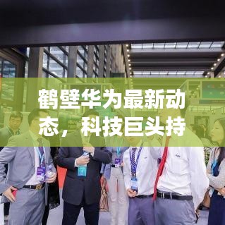 鹤壁华为最新动态，科技巨头持续引领行业风向