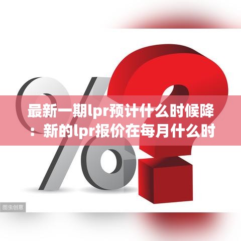 最新一期lpr预计什么时候降：新的lpr报价在每月什么时候 