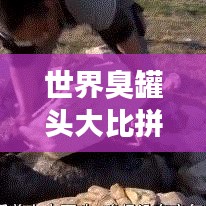 世界臭罐头大比拼，独特风味背后的秘密揭晓！
