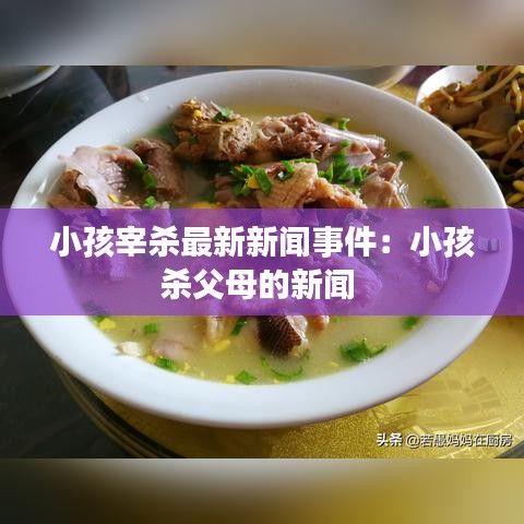 小孩宰杀最新新闻事件：小孩杀父母的新闻 