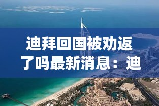 迪拜回国被劝返了吗最新消息：迪拜回国难在哪里 