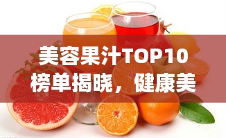 美容果汁TOP10榜单揭晓，健康美丽秘诀大揭秘！