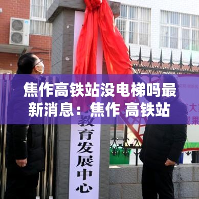 焦作高铁站没电梯吗最新消息：焦作 高铁站 