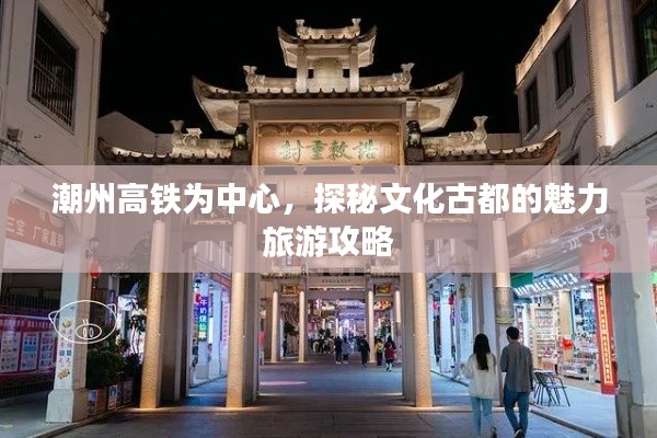潮州高铁为中心，探秘文化古都的魅力旅游攻略