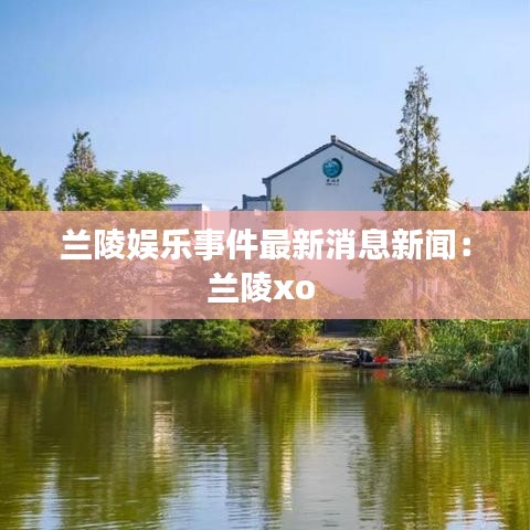 兰陵娱乐事件最新消息新闻：兰陵xo 