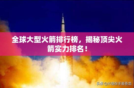 全球大型火箭排行榜，揭秘顶尖火箭实力排名！
