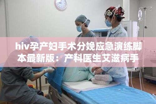 hiv孕产妇手术分娩应急演练脚本最新版：产科医生艾滋病手术 