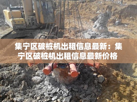 集宁区破桩机出租信息最新：集宁区破桩机出租信息最新价格 