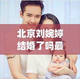 北京刘婉婷结婚了吗最新消息：刘婉婷怎么了 