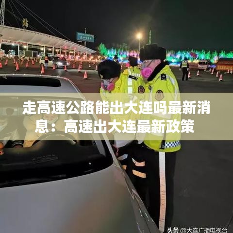 走高速公路能出大连吗最新消息：高速出大连最新政策 