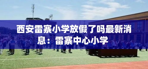 西安雷寨小学放假了吗最新消息：雷寨中心小学 