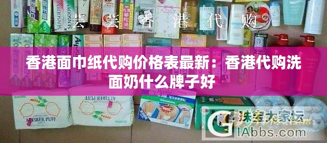 香港面巾纸代购价格表最新：香港代购洗面奶什么牌子好 