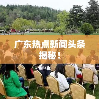 广东热点新闻头条揭秘！