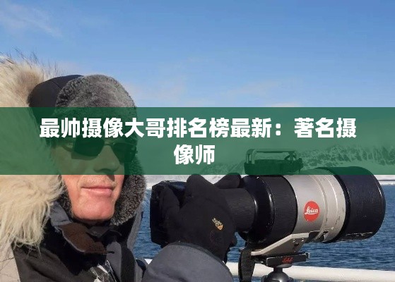 最帅摄像大哥排名榜最新：著名摄像师 