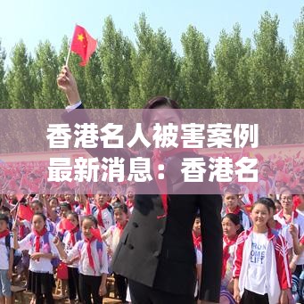 香港名人被害案例最新消息：香港名人排行榜100名 