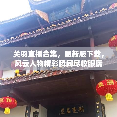 关羽直播合集，最新版下载，风云人物精彩瞬间尽收眼底