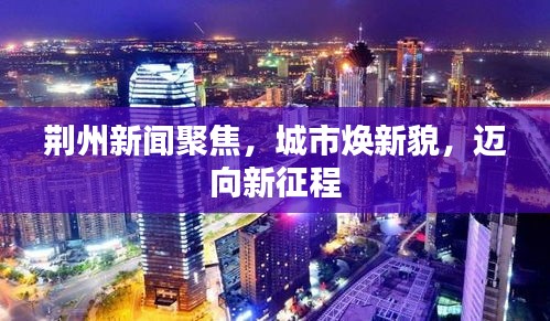 荆州新闻聚焦，城市焕新貌，迈向新征程