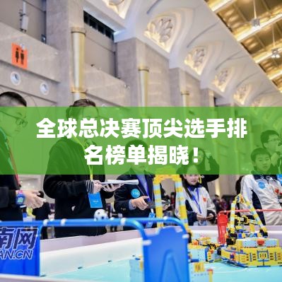 全球总决赛顶尖选手排名榜单揭晓！