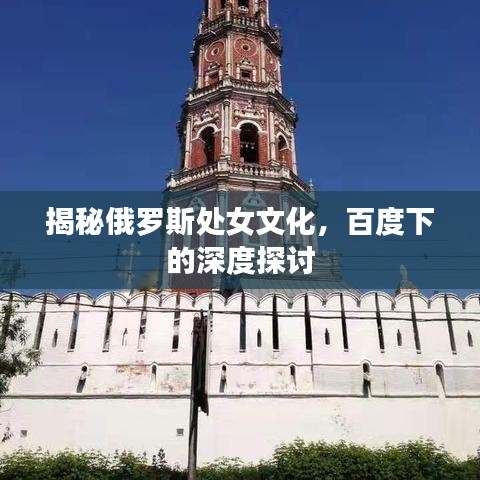 揭秘俄罗斯处女文化，百度下的深度探讨