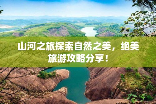 山河之旅探索自然之美，绝美旅游攻略分享！