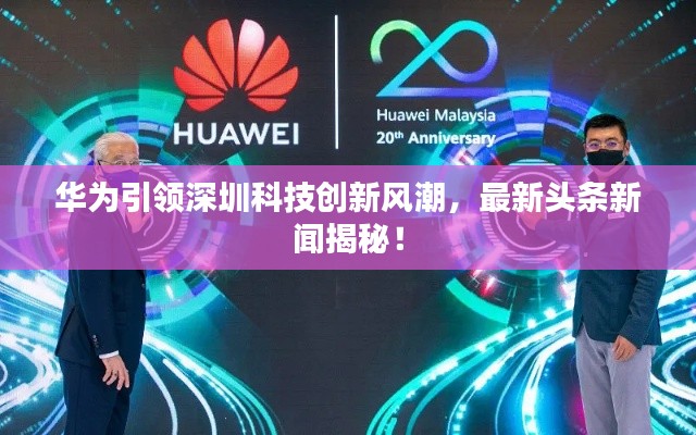 华为引领深圳科技创新风潮，最新头条新闻揭秘！